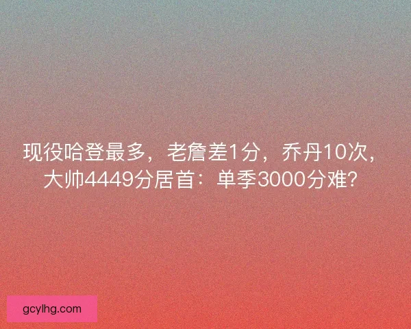 现役哈登最多，老詹差1分，乔丹10次，大帅4449分居首：单季3000分难？