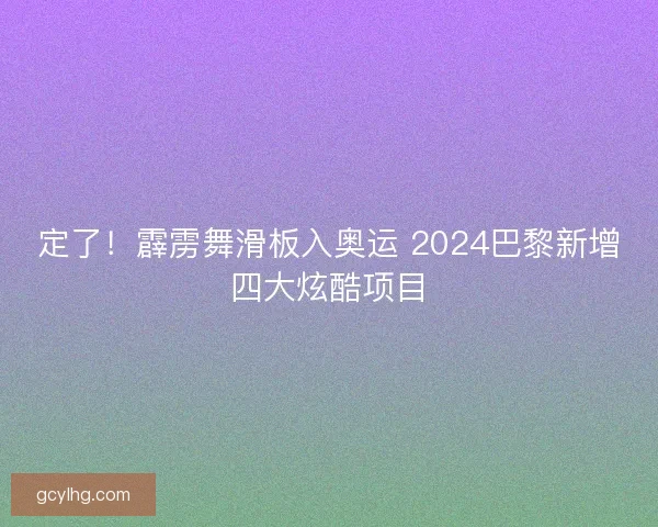 定了！霹雳舞滑板入奥运 2024巴黎新增四大炫酷项目